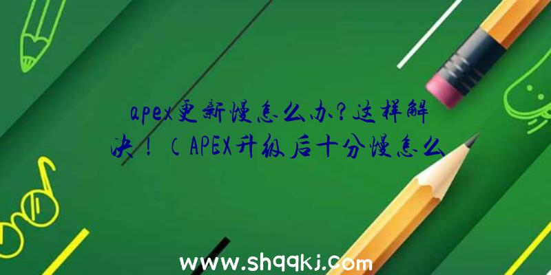 apex更新慢怎么办？这样解决！（APEX升级后十分慢怎么办）